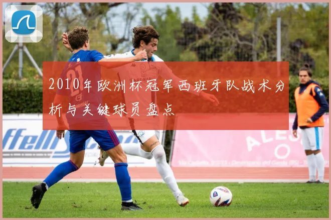 2010年欧洲杯冠军西班牙队战术分析与关键球员盘点