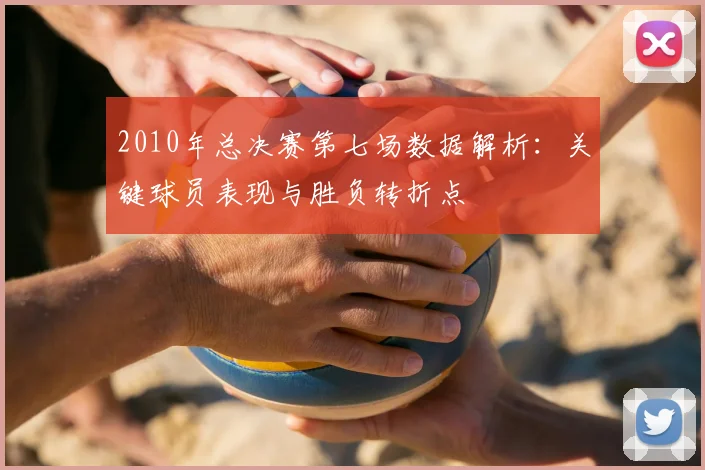 2010年总决赛第七场数据解析：关键球员表现与胜负转折点
