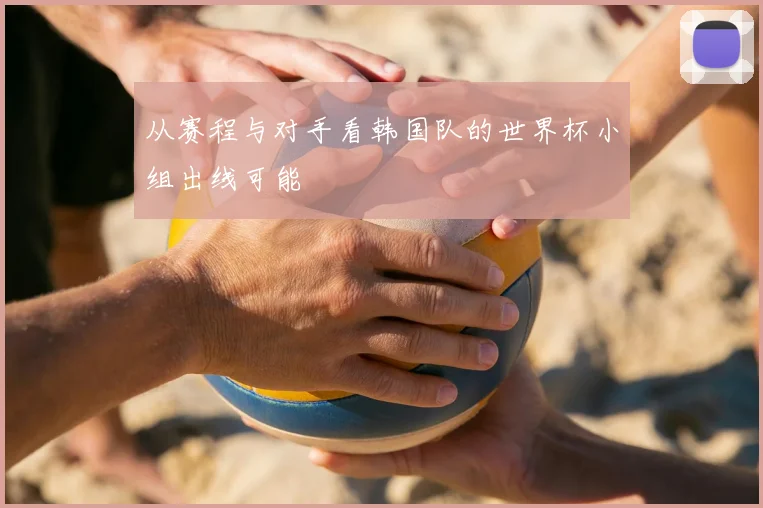 从赛程与对手看韩国队的世界杯小组出线可能