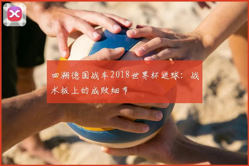 回溯德国战车2018世界杯进球：战术板上的成败细节