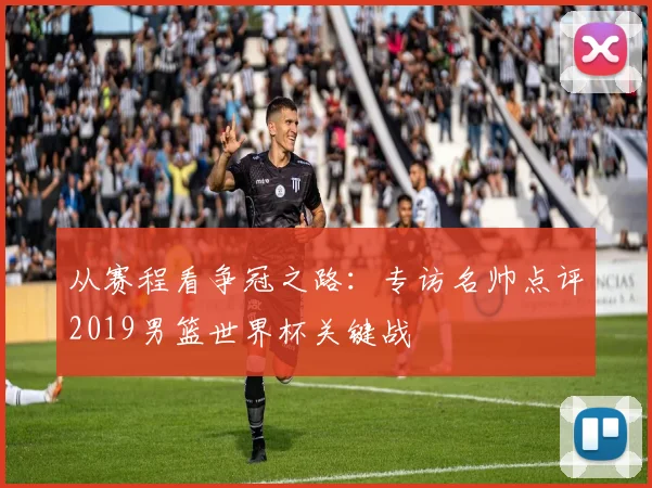 从赛程看争冠之路：专访名帅点评2019男篮世界杯关键战