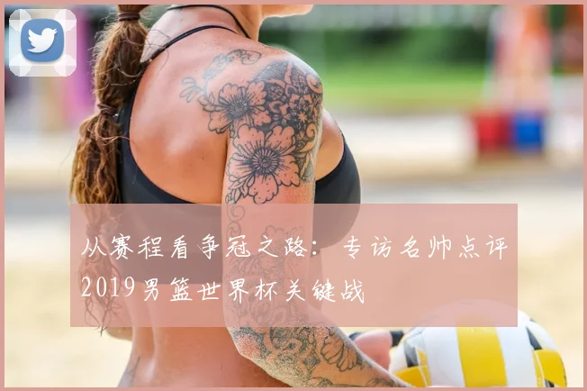 从赛程看争冠之路：专访名帅点评2019男篮世界杯关键战