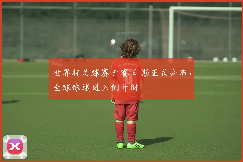 世界杯足球赛开赛日期正式公布，全球球迷进入倒计时