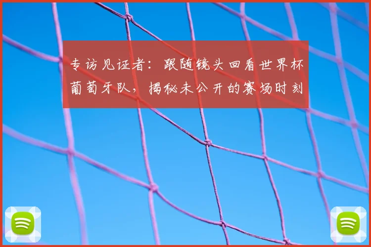 专访见证者:跟随镜头回看世界杯葡萄牙队,揭秘未公开的赛场时刻