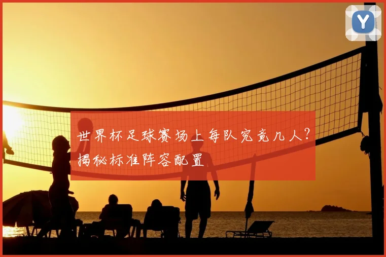 世界杯足球赛场上每队究竟几人？揭秘标准阵容配置