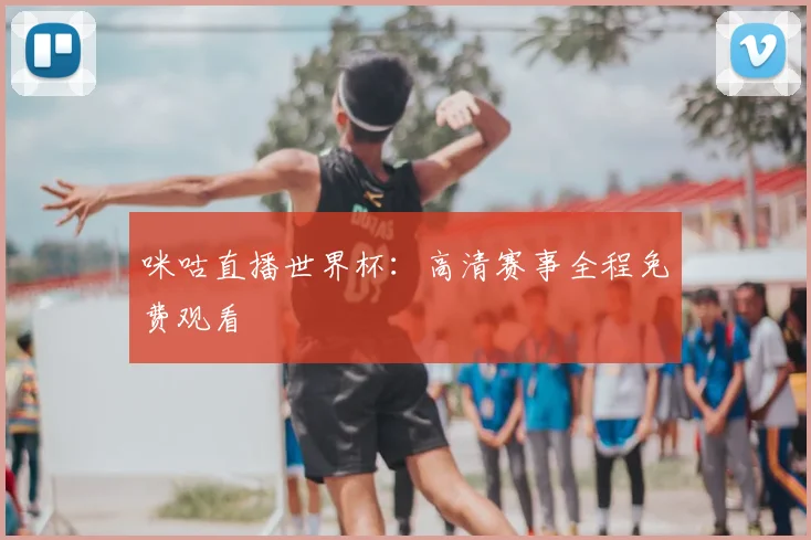 咪咕直播世界杯:高清赛事全程免费观看