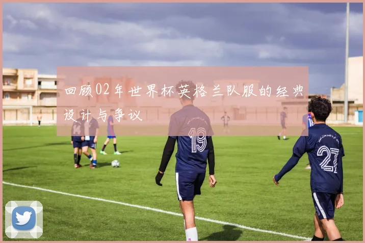回顾02年世界杯英格兰队服的经典设计与争议