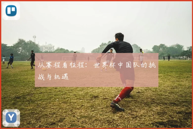 从赛程看征程：世界杯中国队的挑战与机遇