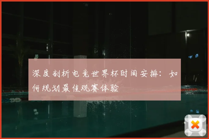 深度剖析电竞世界杯时间安排:如何规划最佳观赛体验