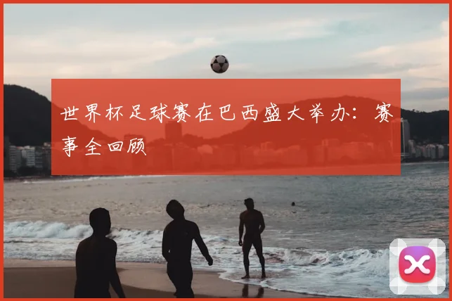 世界杯足球赛在巴西盛大举办：赛事全回顾