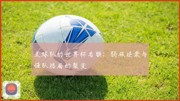 支球队的世界杯名额：弱旅逆袭与强队格局的裂变