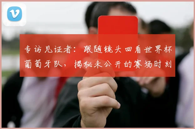 专访见证者:跟随镜头回看世界杯葡萄牙队,揭秘未公开的赛场时刻