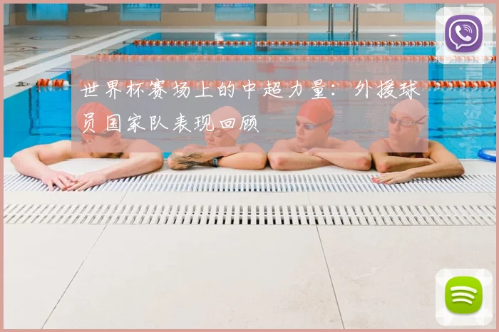世界杯赛场上的中超力量:外援球员国家队表现回顾