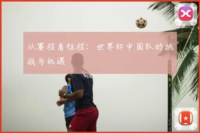 从赛程看征程：世界杯中国队的挑战与机遇