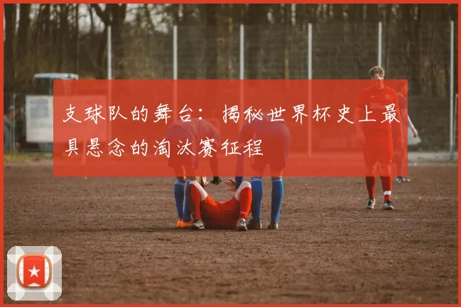 支球队的舞台：揭秘世界杯史上最具悬念的淘汰赛征程