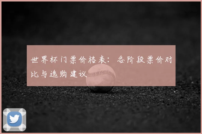 世界杯门票价格表:各阶段票价对比与选购建议