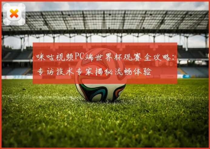 咪咕视频PC端世界杯观赛全攻略：专访技术专家揭秘流畅体验