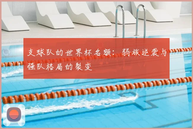 支球队的世界杯名额：弱旅逆袭与强队格局的裂变