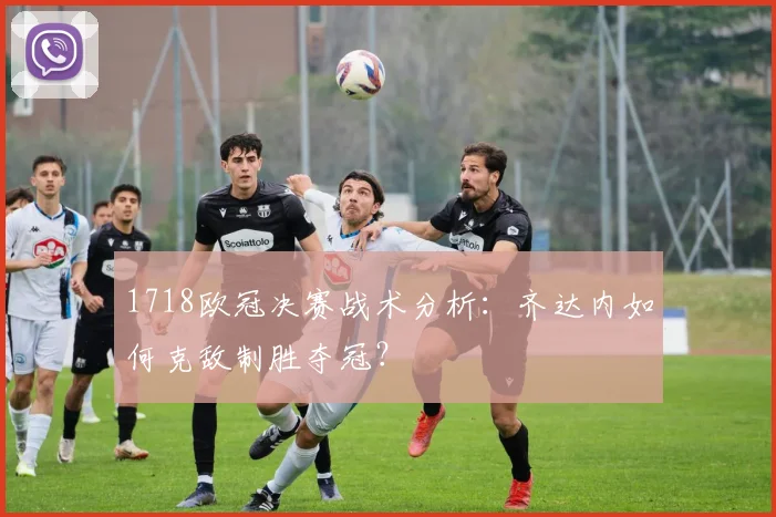 1718欧冠决赛战术分析：齐达内如何克敌制胜夺冠？
