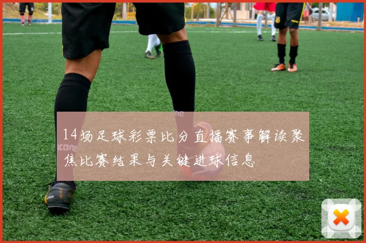 14场足球彩票比分直播赛事解读聚焦比赛结果与关键进球信息