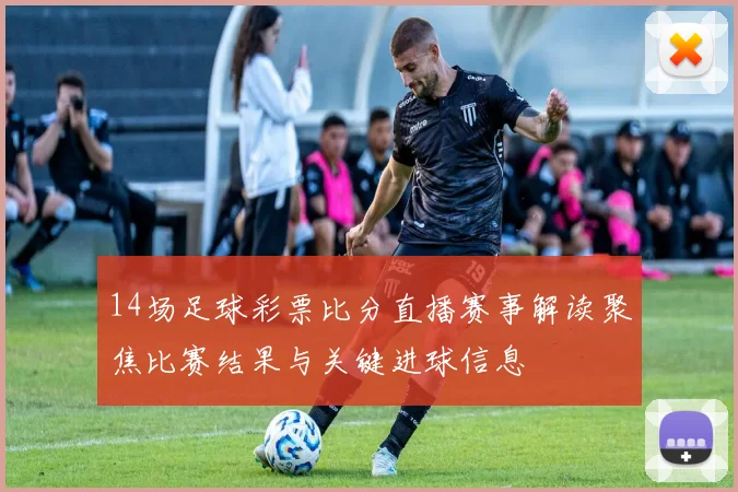 14场足球彩票比分直播赛事解读聚焦比赛结果与关键进球信息