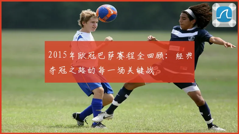 2015年欧冠巴萨赛程全回顾:经典夺冠之路的每一场关键战