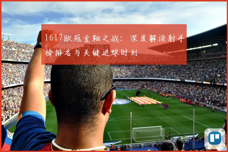 1617欧冠金靴之战：深度解读射手榜排名与关键进球时刻