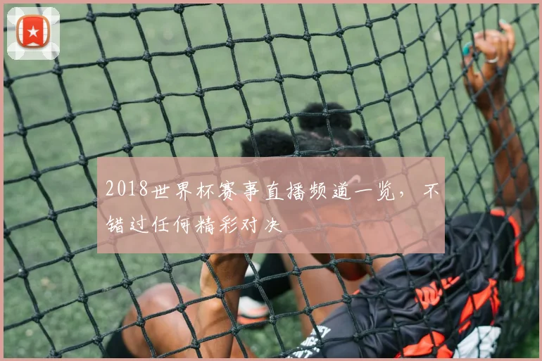 2018世界杯赛事直播频道一览，不错过任何精彩对决