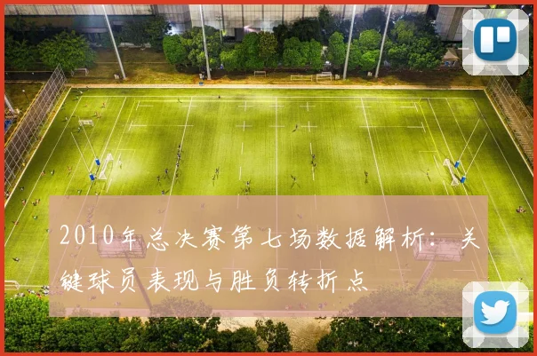 2010年总决赛第七场数据解析：关键球员表现与胜负转折点