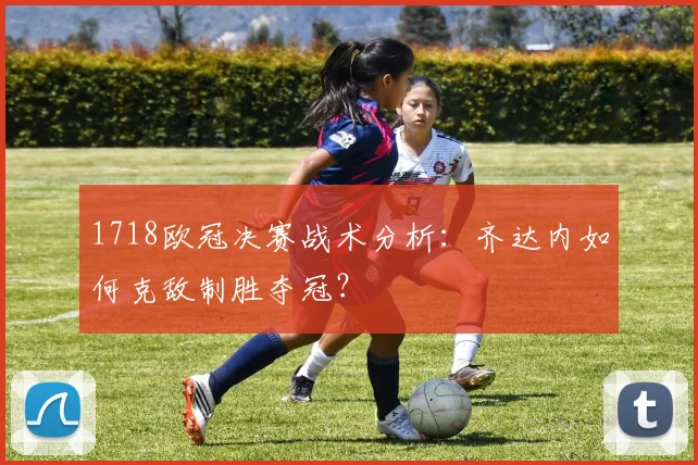 1718欧冠决赛战术分析：齐达内如何克敌制胜夺冠？