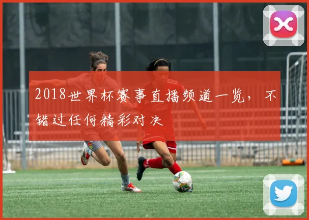 2018世界杯赛事直播频道一览,不错过任何精彩对决