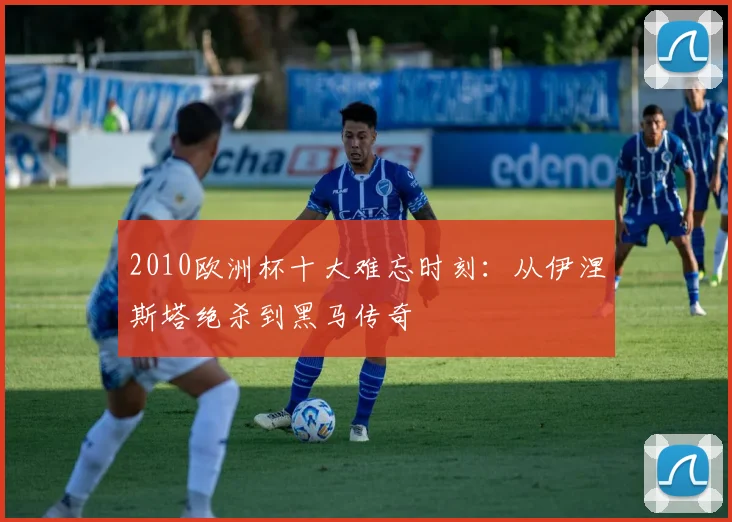 2010欧洲杯十大难忘时刻：从伊涅斯塔绝杀到黑马传奇