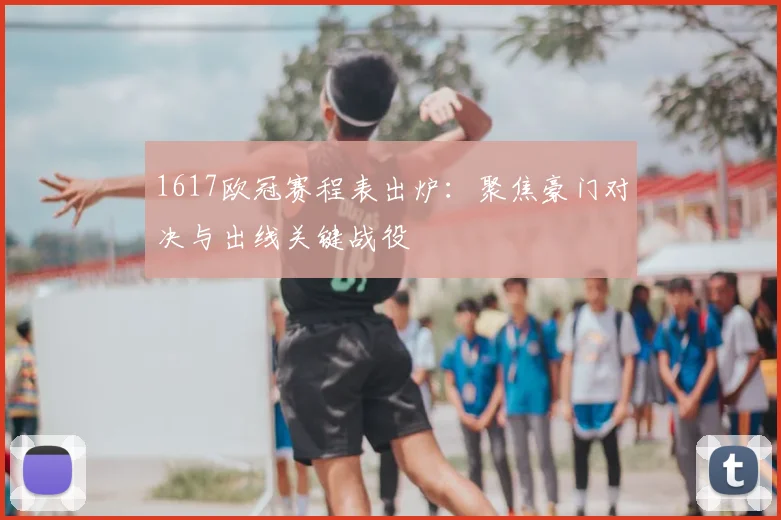 1617欧冠赛程表出炉：聚焦豪门对决与出线关键战役