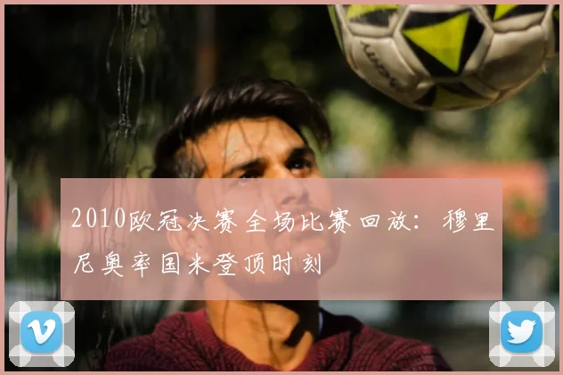 2010欧冠决赛全场比赛回放：穆里尼奥率国米登顶时刻