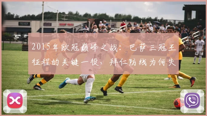 2015年欧冠巅峰之战：巴萨三冠王征程的关键一役，拜仁防线为何失守？