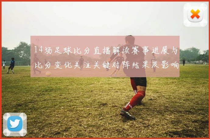 14场足球比分直播解读赛事进展与比分变化关注关键对阵结果及影响