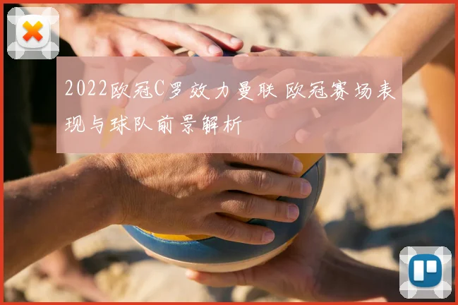 2022欧冠C罗效力曼联 欧冠赛场表现与球队前景解析